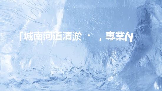 「城南河道清淤，專業(yè)供應(yīng)商來襲！」